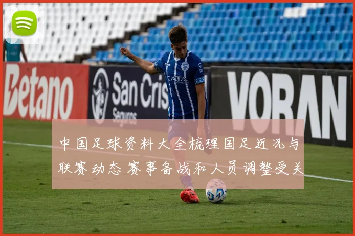 中国足球资料大全梳理国足近况与联赛动态 赛事备战和人员调整受关注