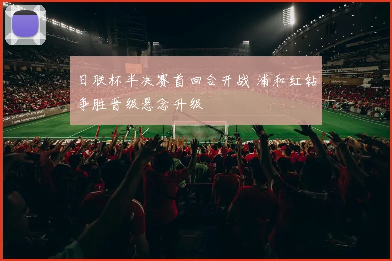 日联杯半决赛首回合开战 浦和红钻争胜晋级悬念升级