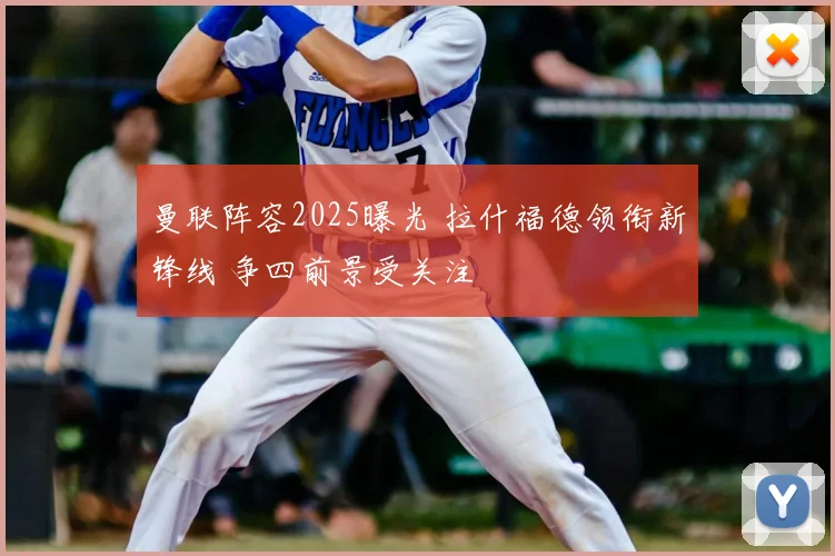 曼联阵容2025曝光 拉什福德领衔新锋线 争四前景受关注