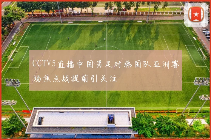 CCTV5直播中国男足对韩国队亚洲赛场焦点战提前引关注