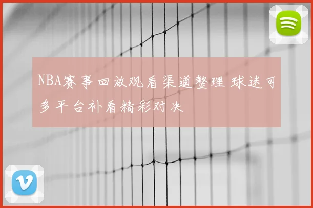 NBA赛事回放观看渠道整理 球迷可多平台补看精彩对决
