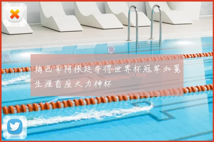 梅西率阿根廷夺得世界杯冠军加冕生涯首座大力神杯