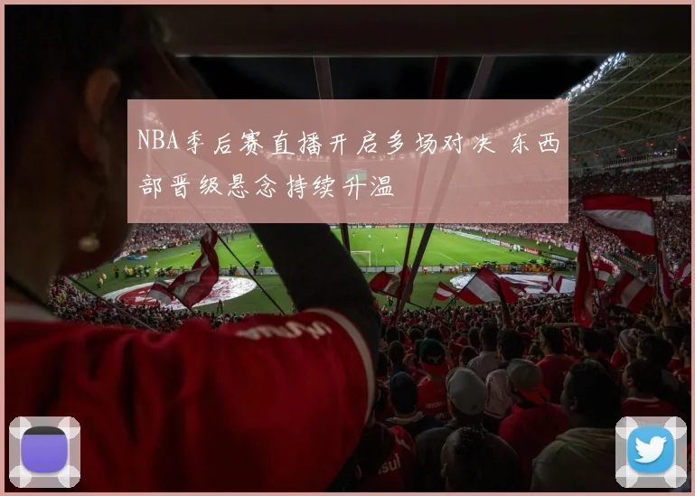 NBA季后赛直播开启多场对决 东西部晋级悬念持续升温