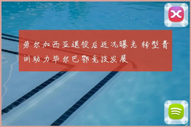 劳尔加西亚退役后近况曝光 转型青训助力毕尔巴鄂竞技发展