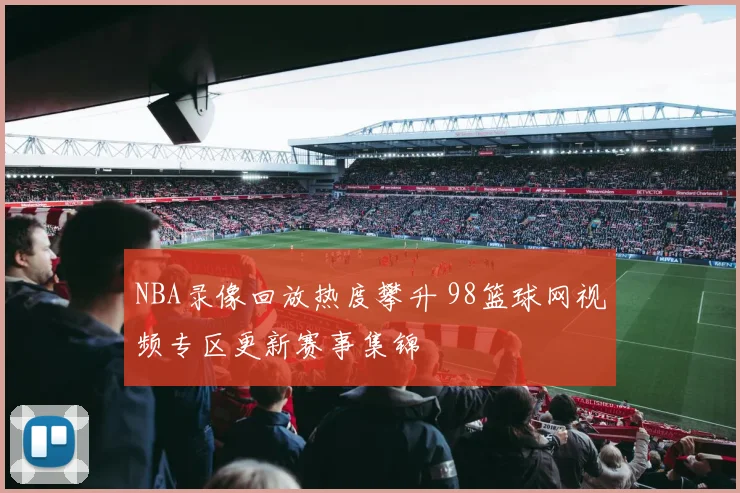 NBA录像回放热度攀升 98篮球网视频专区更新赛事集锦