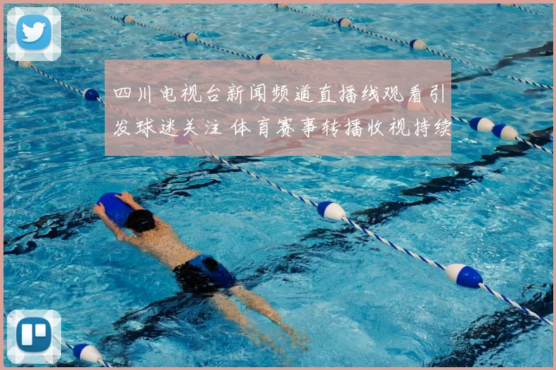 四川电视台新闻频道直播线观看引发球迷关注 体育赛事转播收视持续升温