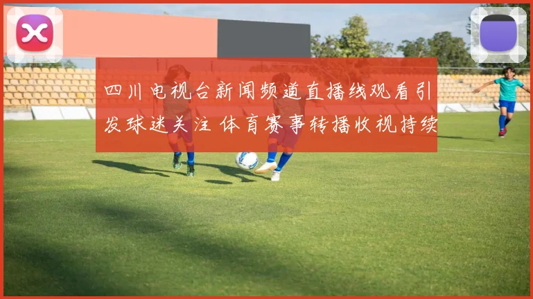 四川电视台新闻频道直播线观看引发球迷关注 体育赛事转播收视持续升温