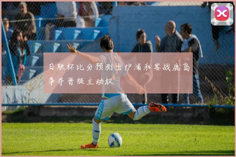 日联杯比分预测出炉浦和客战鹿岛争夺晋级主动权