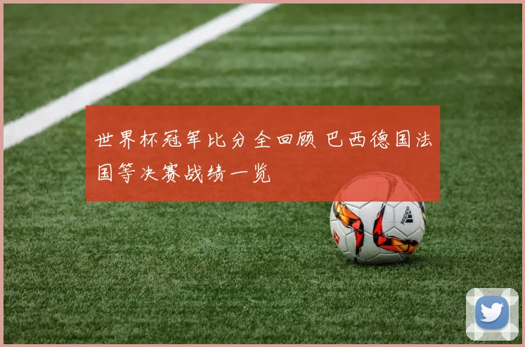 世界杯冠军比分全回顾 巴西德国法国等决赛战绩一览