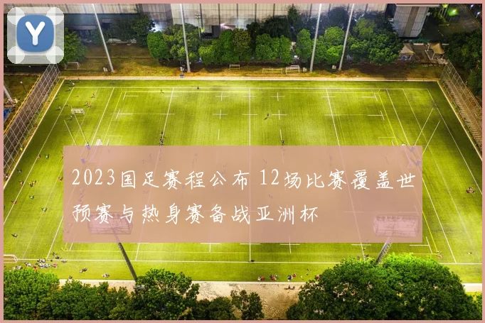 2023国足赛程公布 12场比赛覆盖世预赛与热身赛备战亚洲杯