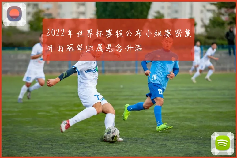 2022年世界杯赛程公布小组赛密集开打冠军归属悬念升温