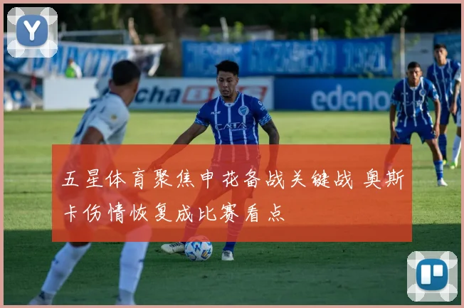 五星体育聚焦申花备战关键战 奥斯卡伤情恢复成比赛看点