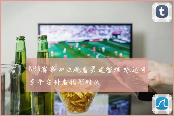 NBA赛事回放观看渠道整理 球迷可多平台补看精彩对决