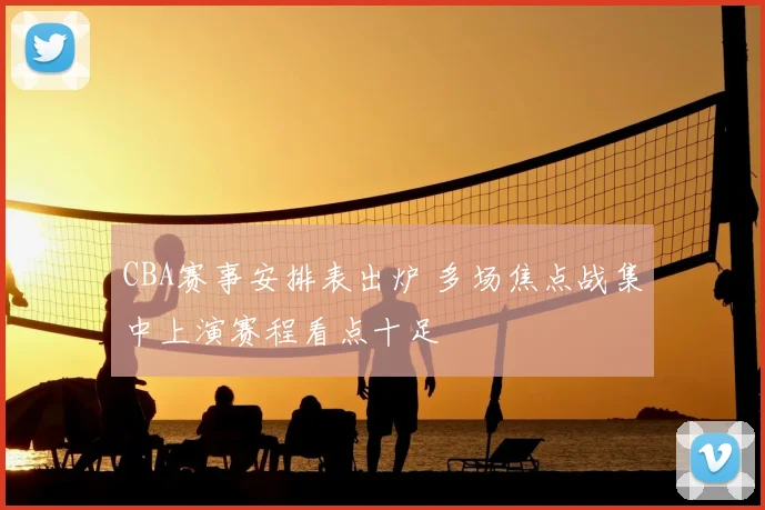 CBA赛事安排表出炉 多场焦点战集中上演赛程看点十足