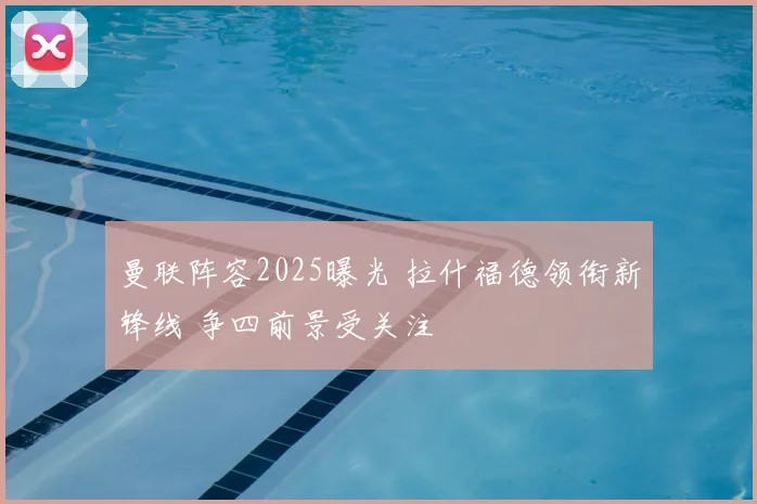 曼联阵容2025曝光 拉什福德领衔新锋线 争四前景受关注