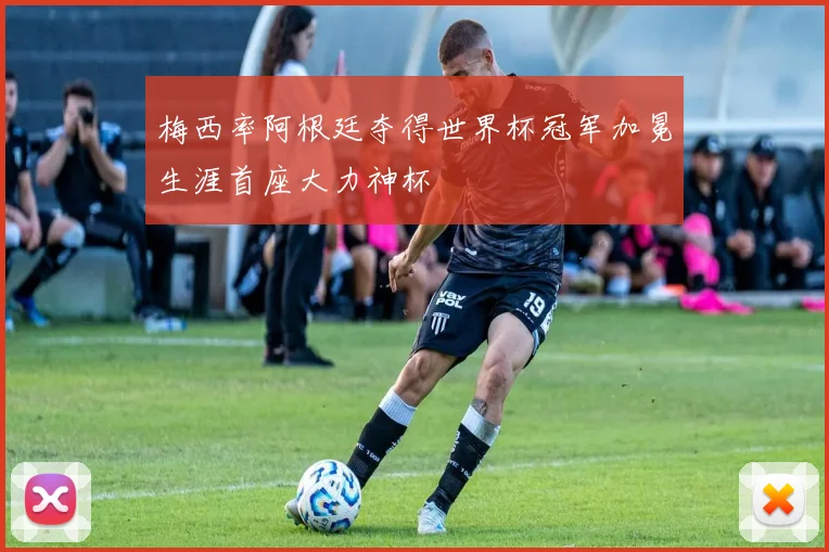 梅西率阿根廷夺得世界杯冠军加冕生涯首座大力神杯