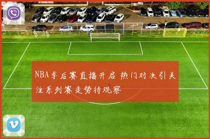 NBA季后赛直播开启 热门对决引关注系列赛走势待观察