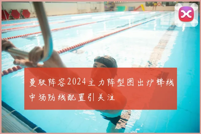 曼联阵容2024主力阵型图出炉锋线中场防线配置引关注