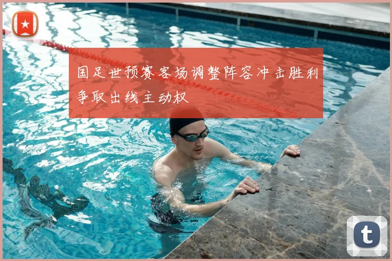 国足世预赛客场调整阵容冲击胜利争取出线主动权