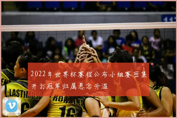 2022年世界杯赛程公布小组赛密集开打冠军归属悬念升温