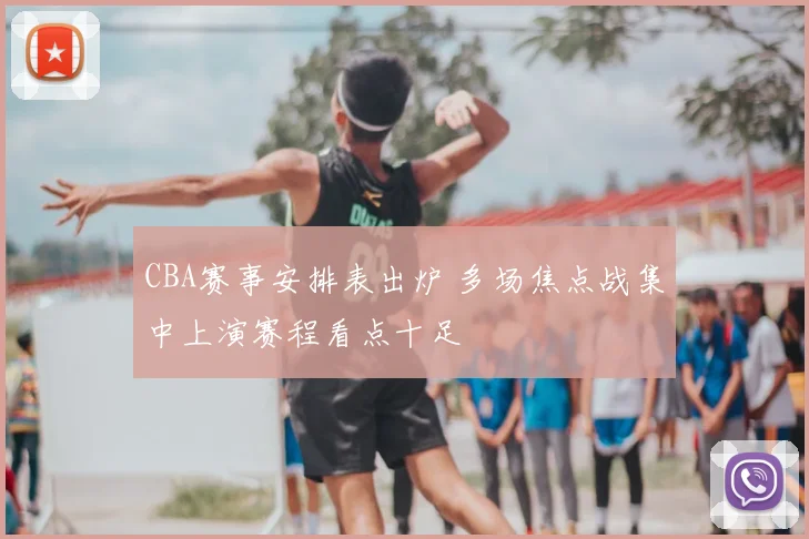 CBA赛事安排表出炉 多场焦点战集中上演赛程看点十足