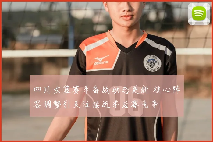 四川女篮赛季备战动态更新 核心阵容调整引关注接近季后赛竞争