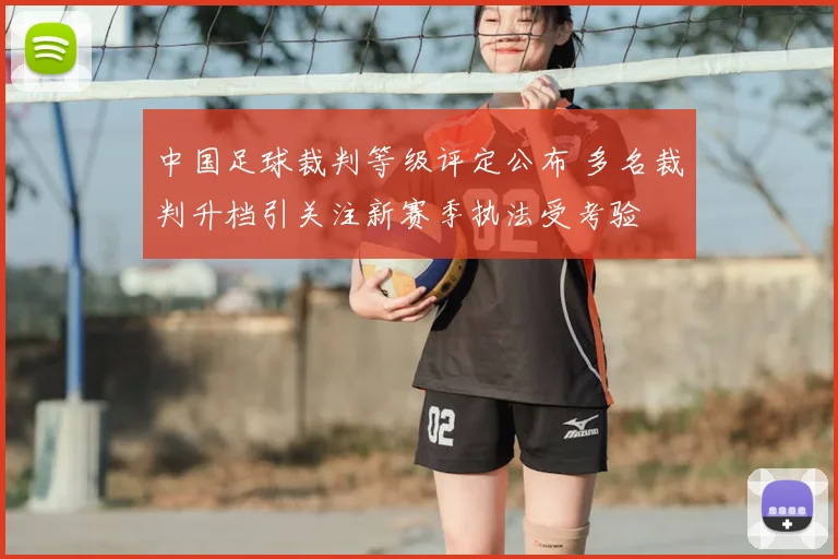 中国足球裁判等级评定公布 多名裁判升档引关注新赛季执法受考验