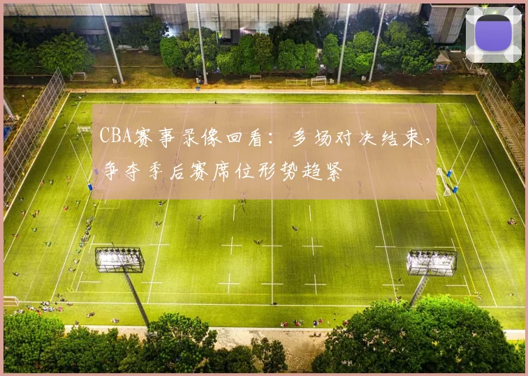 CBA赛事录像回看：多场对决结束，争夺季后赛席位形势趋紧