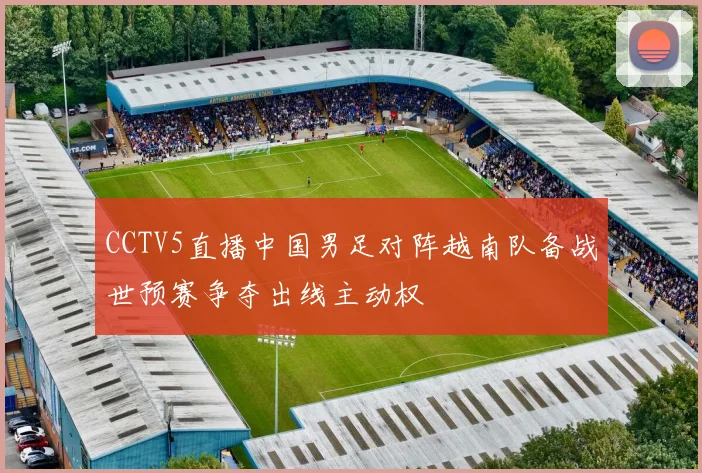 CCTV5直播中国男足对阵越南队备战世预赛争夺出线主动权