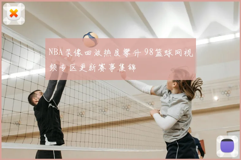 NBA录像回放热度攀升 98篮球网视频专区更新赛事集锦